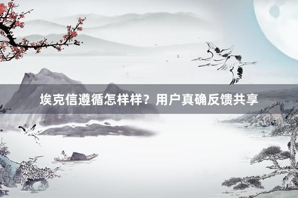 埃克信遵循怎样样？用户真确反馈共享