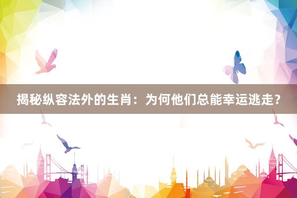 揭秘纵容法外的生肖：为何他们总能幸运逃走？