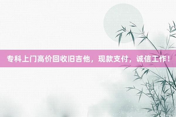 专科上门高价回收旧吉他，现款支付，诚信工作！