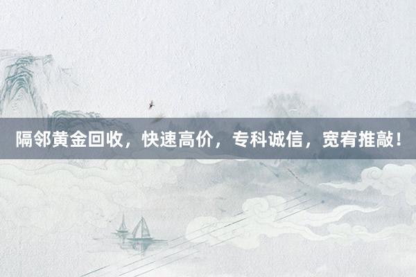 隔邻黄金回收，快速高价，专科诚信，宽宥推敲！