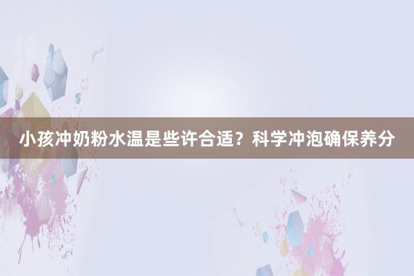 小孩冲奶粉水温是些许合适？科学冲泡确保养分