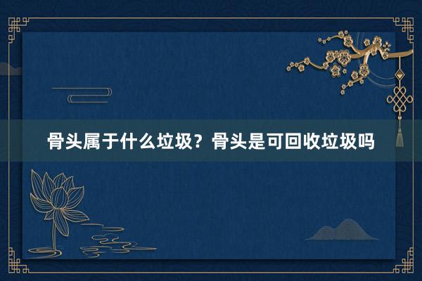 骨头属于什么垃圾？骨头是可回收垃圾吗