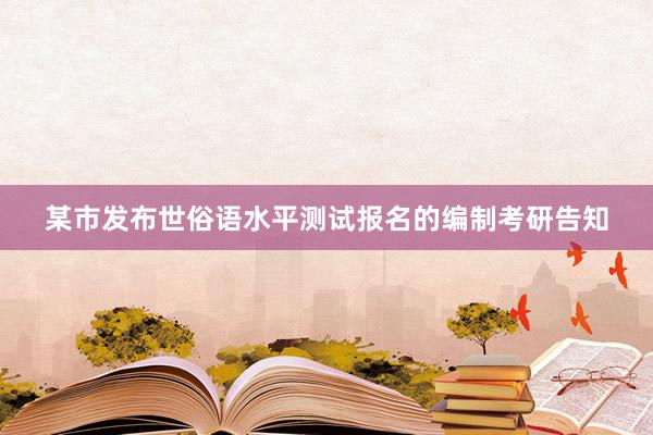 某市发布世俗语水平测试报名的编制考研告知