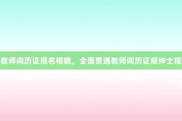 教师阅历证报名相貌，全面贯通教师阅历证报绅士程