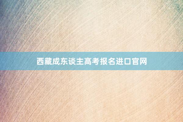 西藏成东谈主高考报名进口官网