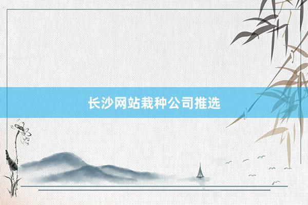 长沙网站栽种公司推选