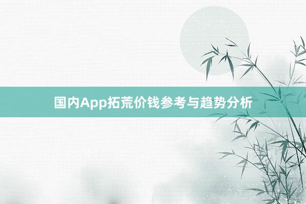 国内App拓荒价钱参考与趋势分析