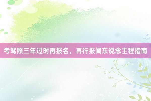考驾照三年过时再报名，再行报闻东说念主程指南