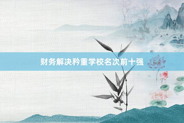 财务解决矜重学校名次前十强