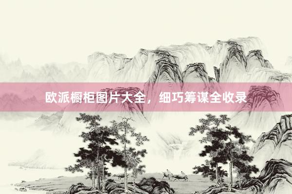 欧派橱柜图片大全，细巧筹谋全收录