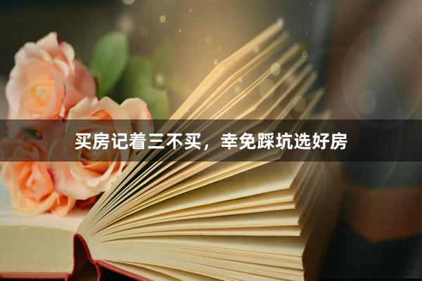买房记着三不买，幸免踩坑选好房