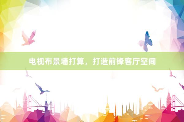 电视布景墙打算，打造前锋客厅空间