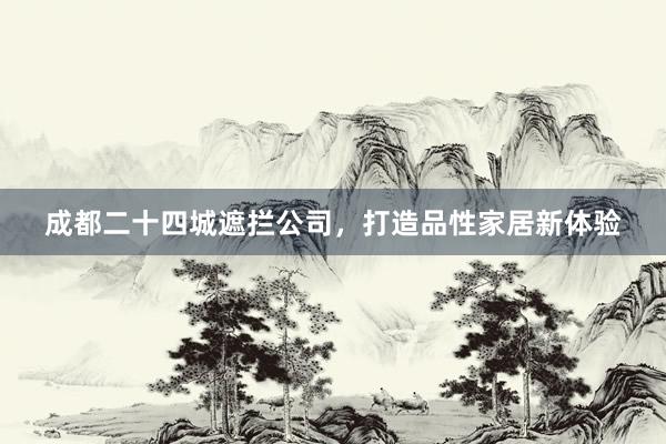 成都二十四城遮拦公司，打造品性家居新体验
