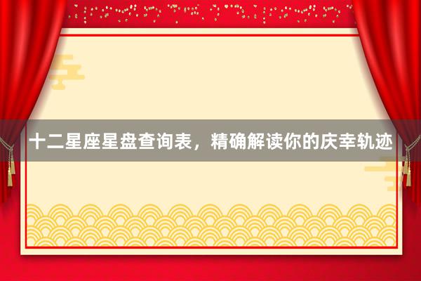 十二星座星盘查询表，精确解读你的庆幸轨迹