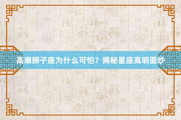 高潮狮子座为什么可怕？揭秘星座高明面纱