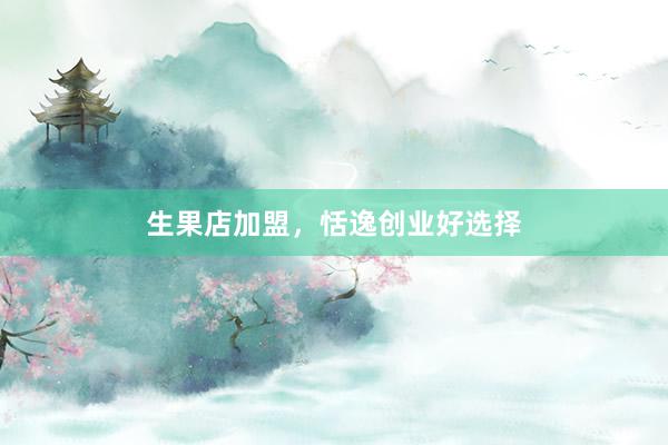 生果店加盟，恬逸创业好选择