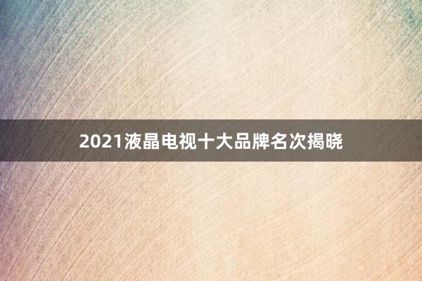 2021液晶电视十大品牌名次揭晓