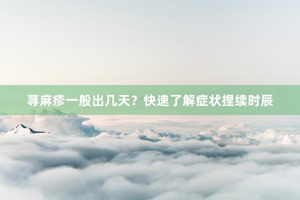 荨麻疹一般出几天？快速了解症状捏续时辰
