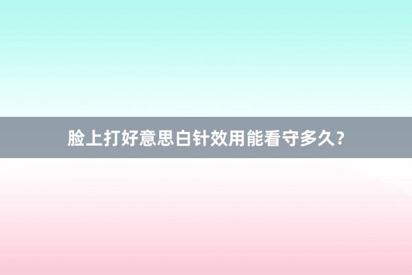 脸上打好意思白针效用能看守多久？