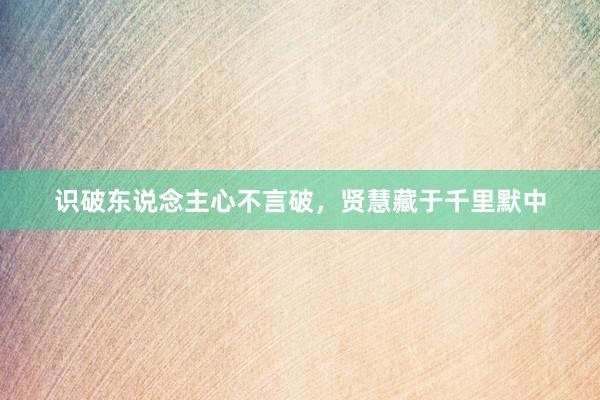 识破东说念主心不言破，贤慧藏于千里默中