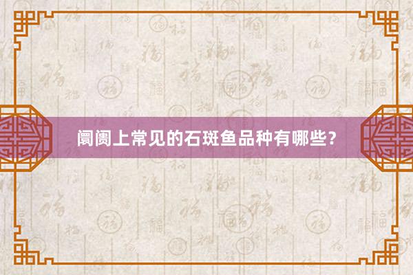 阛阓上常见的石斑鱼品种有哪些？