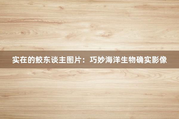 实在的鲛东谈主图片：巧妙海洋生物确实影像